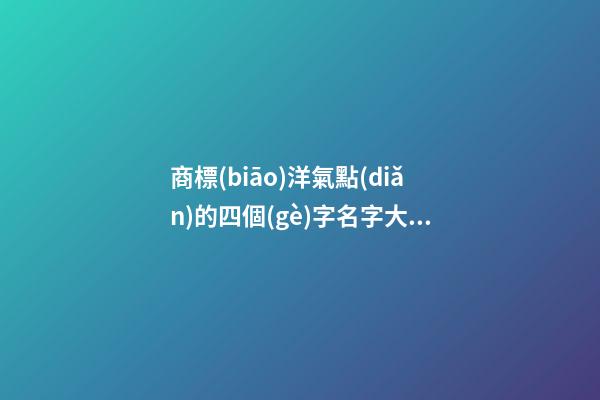 商標(biāo)洋氣點(diǎn)的四個(gè)字名字大全 洋氣的四字商標(biāo)